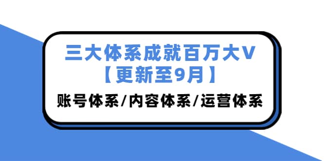 三大体系成就百万大V【更新至9月】，账号体系/内容体系/运营体系 (26节课)v创吧-网创项目资源站-副业项目-创业项目-搞钱项目v创吧