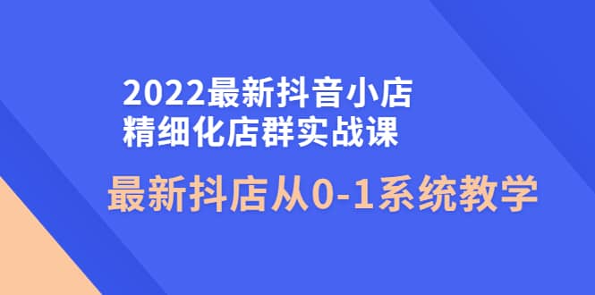 2022最新抖音小店精细化店群实战课，最新抖店从0-1系统教学v创吧-网创项目资源站-副业项目-创业项目-搞钱项目v创吧