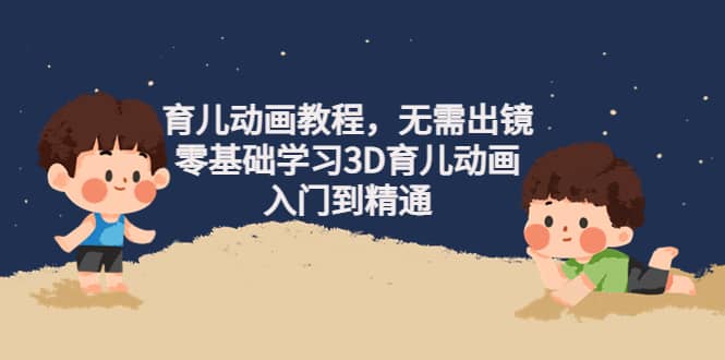 育儿动画教程，无需出镜，零基础学习3D育儿动画，入门到精通网创吧-网创项目资源站-副业项目-创业项目-搞钱项目v创吧