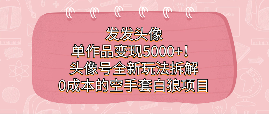 发发头像，单作品变现5000+！头像号全新玩法拆解，0成本的空手套白狼项目网创吧-网创项目资源站-副业项目-创业项目-搞钱项目v创吧