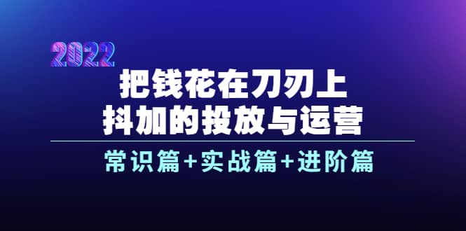 把钱花在刀刃上，抖加的投放与运营：常识篇+实战篇+进阶篇（28节课）网创吧-网创项目资源站-副业项目-创业项目-搞钱项目v创吧