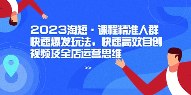 2023淘短·课程精准人群快速爆发玩法，快速高效自创视频及全店运营思维网创吧-网创项目资源站-副业项目-创业项目-搞钱项目v创吧
