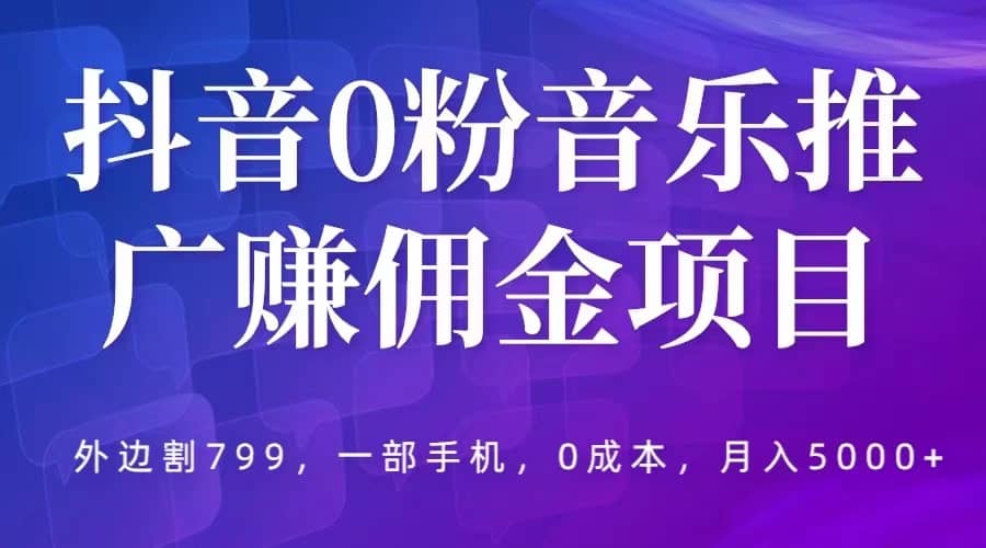抖音0粉音乐推广赚佣金项目，外边割799，一部手机0成本就可操作，月入5000+v创吧-网创项目资源站-副业项目-创业项目-搞钱项目v创吧