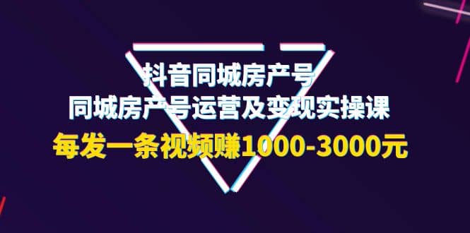 抖音同城房产号，同城房产号运营及变现实操课，每发一条视频赚1000-3000元网创吧-网创项目资源站-副业项目-创业项目-搞钱项目v创吧