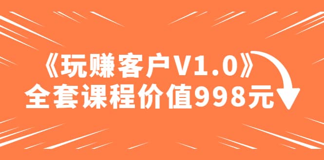 某收费课程《玩赚客户V1.0》全套课程价值998元v创吧-网创项目资源站-副业项目-创业项目-搞钱项目v创吧