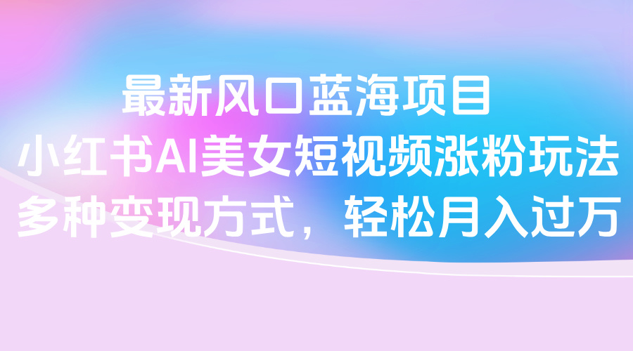 最新风口蓝海项目，小红书AI美女短视频涨粉玩法，多种变现方式轻松月入过万网创吧-网创项目资源站-副业项目-创业项目-搞钱项目v创吧