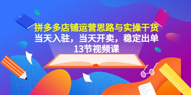拼多多店铺运营思路与实操干货，当天入驻，当天开卖，稳定出单（13节课）v创吧-网创项目资源站-副业项目-创业项目-搞钱项目v创吧