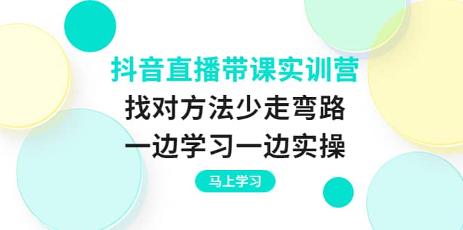 抖音直播带课实训营：找对方法少走弯路，一边学习一边实操网创吧-网创项目资源站-副业项目-创业项目-搞钱项目v创吧