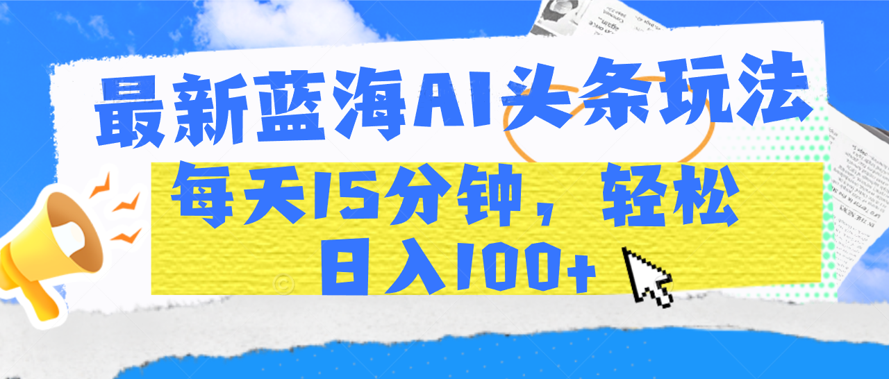 最新蓝海AI头条玩法，每天15分钟，轻松日入100+网创吧-网创项目资源站-副业项目-创业项目-搞钱项目v创吧