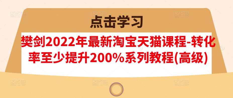 樊剑2022年最新淘宝天猫课程-转化率至少提升200%系列教程(高级)网创吧-网创项目资源站-副业项目-创业项目-搞钱项目v创吧
