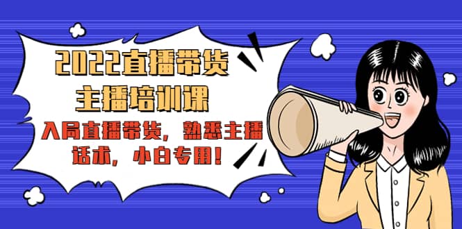 2022直播带货-主播培训课：入局直播带货，熟悉主播话术，小白专用v创吧-网创项目资源站-副业项目-创业项目-搞钱项目v创吧