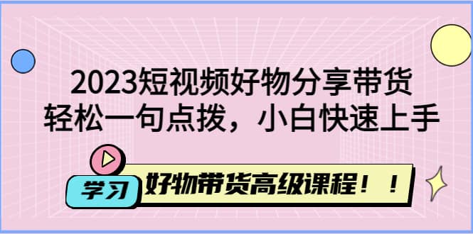 2023短视频好物分享带货，好物带货高级课程，轻松一句点拨，小白快速上手网创吧-网创项目资源站-副业项目-创业项目-搞钱项目v创吧