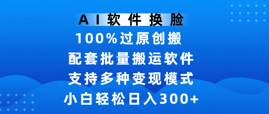 AI软件换脸，100%过原创，搬运涨粉必备，项目配套批量搬运软件及多种变现模式，小白轻松日入300+网创吧-网创项目资源站-副业项目-创业项目-搞钱项目v创吧