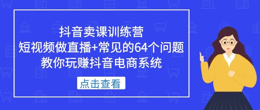 抖音卖课训练营，短视频做直播+常见的64个问题 教你玩赚抖音电商系统网创吧-网创项目资源站-副业项目-创业项目-搞钱项目v创吧
