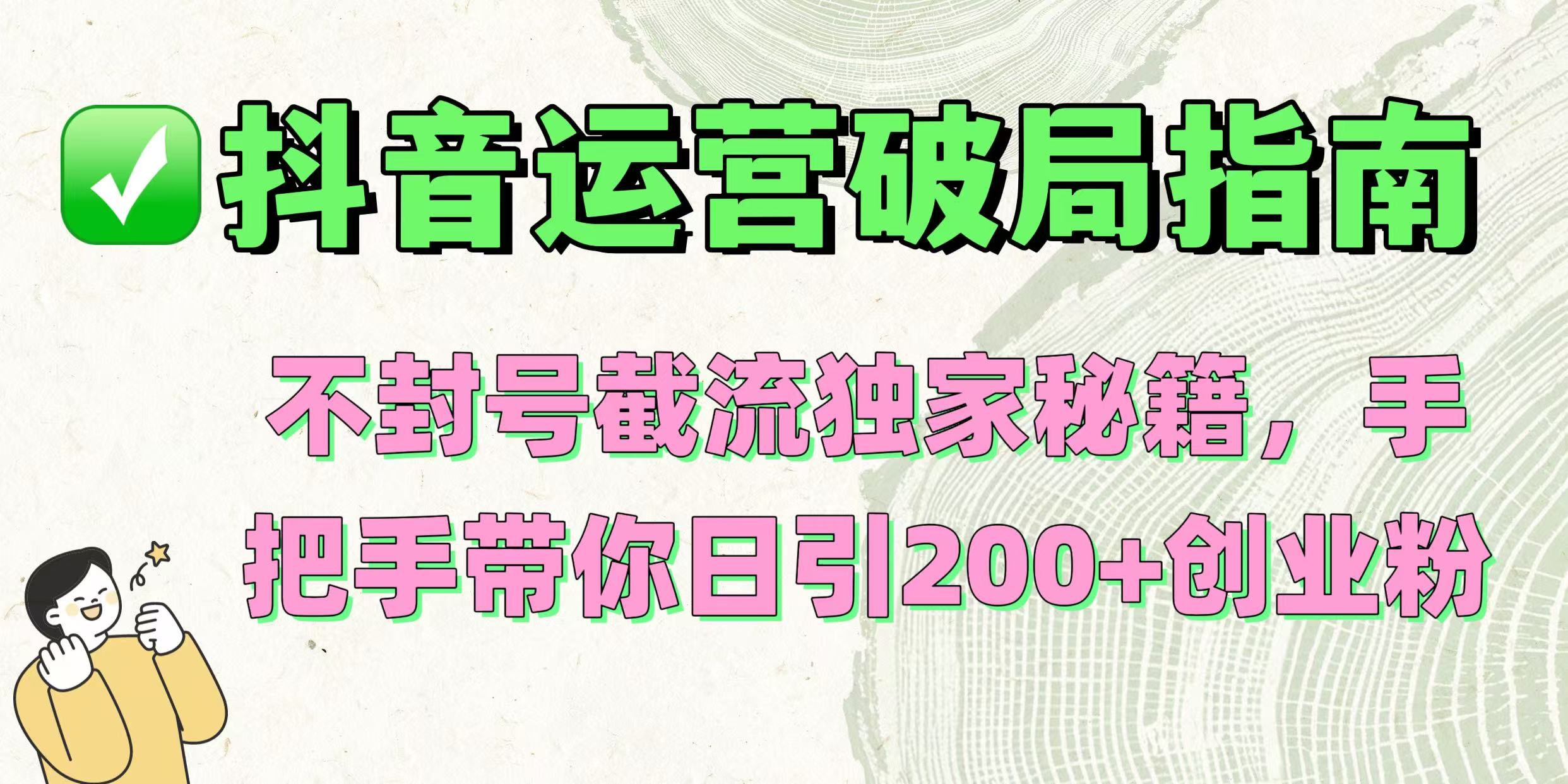 抖音运营破局指南！不封号截流独家秘籍，手把手带你日引200+创业粉网创吧-网创项目资源站-副业项目-创业项目-搞钱项目v创吧