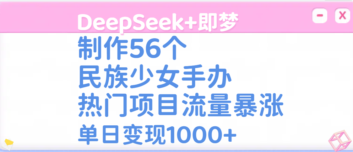 DeepSeek+即梦制作56个民族少女手办，热门项目流量暴涨，单日变现1000+网创吧-网创项目资源站-副业项目-创业项目-搞钱项目v创吧