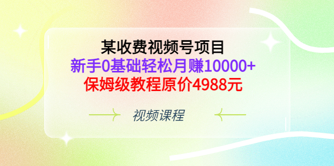 某收费视频号项目，新手0基础轻松月赚10000+，保姆级教程原价4988元v创吧-网创项目资源站-副业项目-创业项目-搞钱项目v创吧