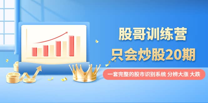 股哥训练营·只会炒股20期：一套完整的股市识别系统，分辨大涨、大跌网创吧-网创项目资源站-副业项目-创业项目-搞钱项目v创吧