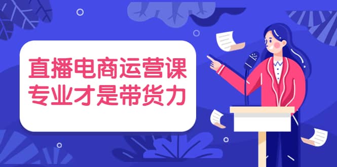 直播电商运营课，专业才是带货力 价值699v创吧-网创项目资源站-副业项目-创业项目-搞钱项目v创吧