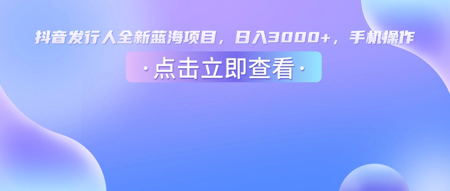 抖音发行人，全新蓝海项目，日入3000+，手机操作网创吧-网创项目资源站-副业项目-创业项目-搞钱项目v创吧