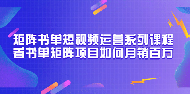 矩阵书单短视频运营系列课程，看书单矩阵项目如何月销百万（20节视频课）v创吧-网创项目资源站-副业项目-创业项目-搞钱项目v创吧