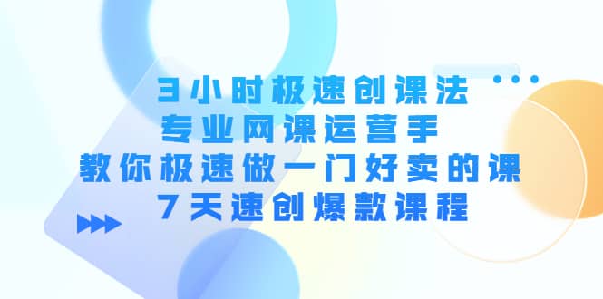 3小时极速创课法，专业网课运营手 教你极速做一门好卖的课 7天速创爆款课程v创吧-网创项目资源站-副业项目-创业项目-搞钱项目v创吧