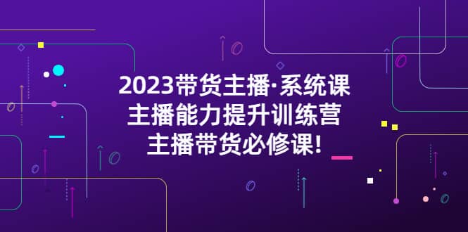 2023带货主播·系统课，主播能力提升训练营，主播带货必修课网创吧-网创项目资源站-副业项目-创业项目-搞钱项目v创吧