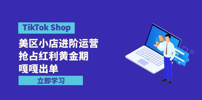 TikTok Shop-美区小店进阶运营，抢占红利黄金期 嘎嘎出单（7节课）v创吧-网创项目资源站-副业项目-创业项目-搞钱项目v创吧