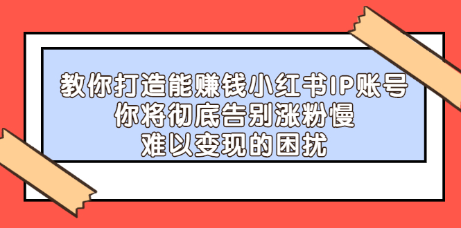 教你打造能赚钱小红书IP账号，了解透彻小红书的真正玩法网创吧-网创项目资源站-副业项目-创业项目-搞钱项目v创吧