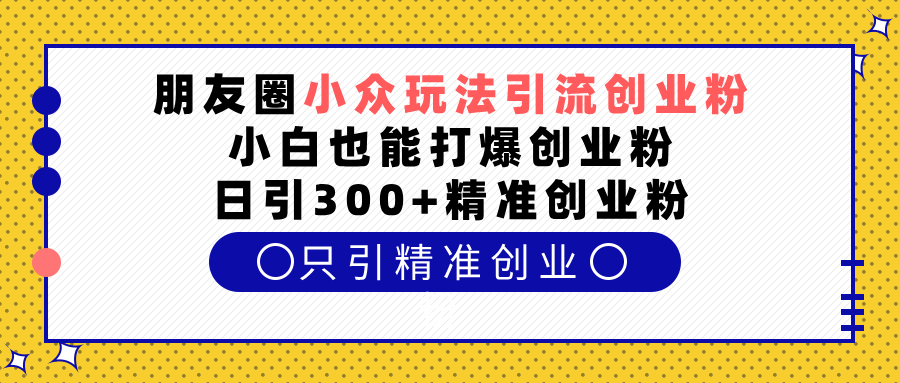 朋友圈小众玩法引流创业粉，小白也能打爆创业粉，日引300+精准创业粉网创吧-网创项目资源站-副业项目-创业项目-搞钱项目v创吧