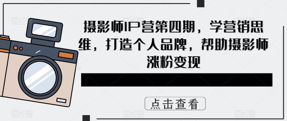摄影师IP营第4期，学营销思维，打造个人品牌，帮助摄影师涨粉变现网创吧-网创项目资源站-副业项目-创业项目-搞钱项目v创吧