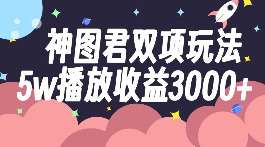 神图君双项玩法5w播放收益3000+网创吧-网创项目资源站-副业项目-创业项目-搞钱项目v创吧