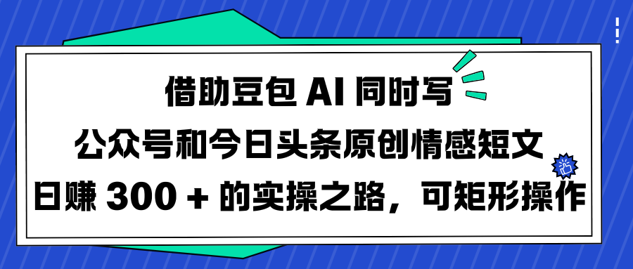 借助豆包 AI 同时写公众号和今日头条原创情感短文日赚 300 + 的实操之路，可矩形操作网创吧-网创项目资源站-副业项目-创业项目-搞钱项目v创吧