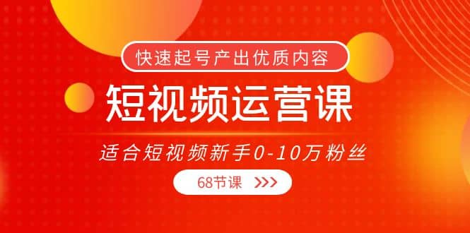 短视频运营课，适合短视频新手0-10万粉丝，快速起号产出优质内容（68节课）v创吧-网创项目资源站-副业项目-创业项目-搞钱项目v创吧