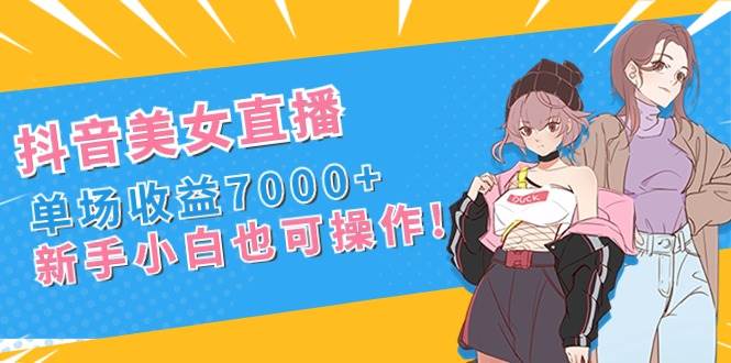 抖音美女直播，单场收益7000+,新手小白也可操作网创吧-网创项目资源站-副业项目-创业项目-搞钱项目v创吧