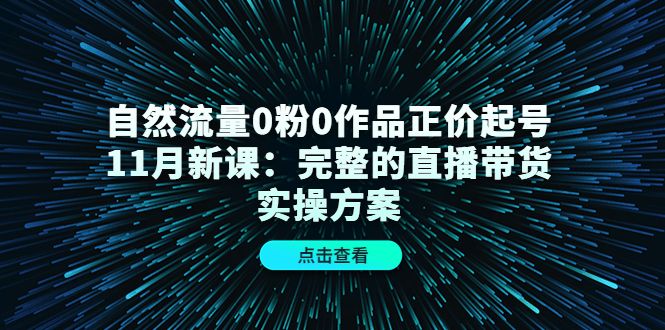 自然流量0粉0作品正价起号11月新课：完整的直播带货实操方案网创吧-网创项目资源站-副业项目-创业项目-搞钱项目v创吧