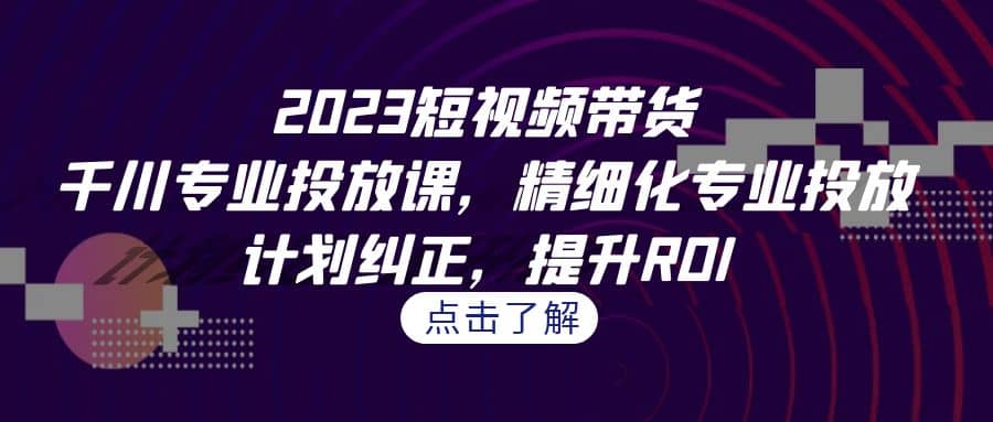 2023短视频带货-千川专业投放课，精细化专业投放，计划纠正，提升ROI网创吧-网创项目资源站-副业项目-创业项目-搞钱项目v创吧