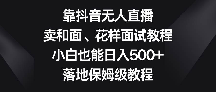 靠抖音无人直播，卖和面、花样面试教程，小白也能日入500+，落地保姆级教程网创吧-网创项目资源站-副业项目-创业项目-搞钱项目v创吧