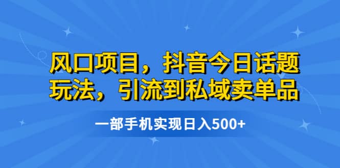 风口项目，抖音今日话题玩法，引流到私域卖单品，一部手机实现日入500+v创吧-网创项目资源站-副业项目-创业项目-搞钱项目v创吧