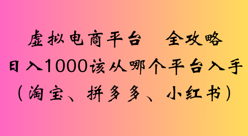 最新虚拟电商平台 全攻略日入1000该从哪个平台入手(淘宝、拼多多、小红书)v创吧-网创项目资源站-副业项目-创业项目-搞钱项目v创吧