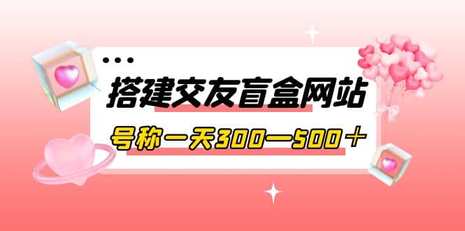 搭建交友盲盒网站，号称一天300—500＋【源码+教程】网创吧-网创项目资源站-副业项目-创业项目-搞钱项目v创吧