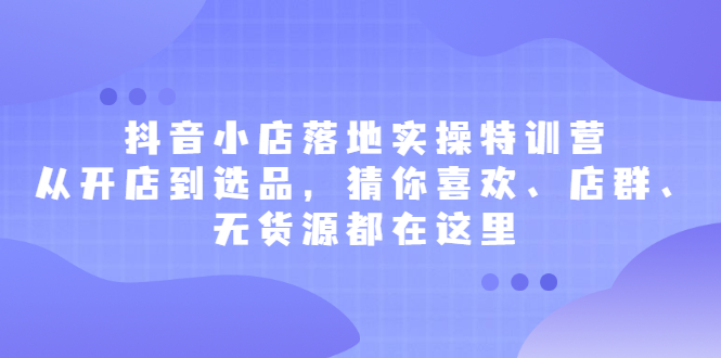 抖音小店落地实操特训营，从开店到选品，猜你喜欢、店群、无货源都在这里网创吧-网创项目资源站-副业项目-创业项目-搞钱项目v创吧