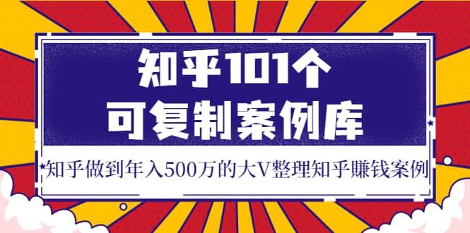 知乎101个可复制案例库，知乎做到年入500万的大V整理知乎賺钱案例网创吧-网创项目资源站-副业项目-创业项目-搞钱项目v创吧