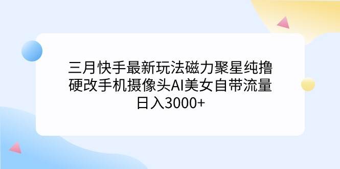 三月快手最新玩法磁力聚星纯撸,硬改手机摄像头AI美女自带流量日入3000+…v创吧-网创项目资源站-副业项目-创业项目-搞钱项目v创吧