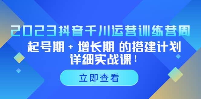 2023抖音千川运营训练营，起号期+增长期 的搭建计划详细实战课v创吧-网创项目资源站-副业项目-创业项目-搞钱项目v创吧