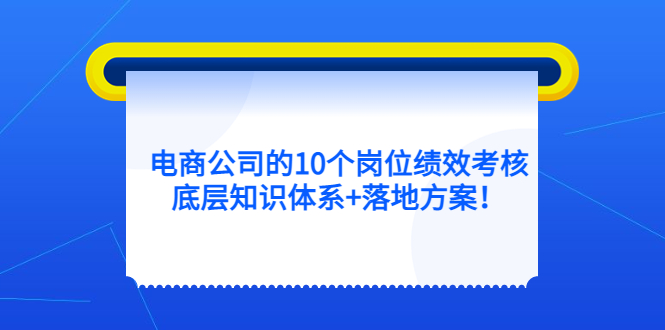电商公司的10个岗位绩效考核的底层知识体系+落地方案v创吧-网创项目资源站-副业项目-创业项目-搞钱项目v创吧