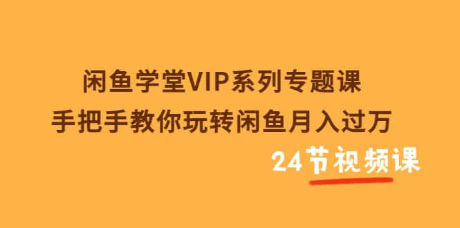 闲鱼学堂VIP系列专题课：手把手教你玩转闲鱼月入过万（共24节视频课）网创吧-网创项目资源站-副业项目-创业项目-搞钱项目v创吧
