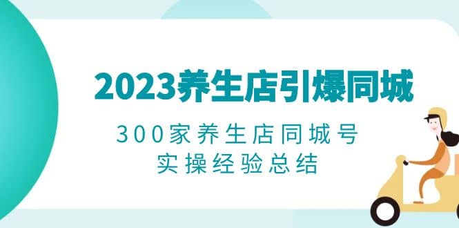 2023养生店·引爆同城，300家养生店同城号实操经验总结网创吧-网创项目资源站-副业项目-创业项目-搞钱项目v创吧