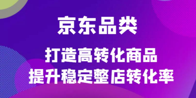 京东电商品类定制培训课程，打造高转化商品提升稳定整店转化率网创吧-网创项目资源站-副业项目-创业项目-搞钱项目v创吧