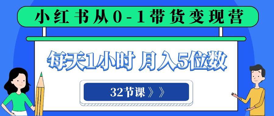 小红书 0-1带货变现营，每天1小时，轻松月入5位数（32节课）网创吧-网创项目资源站-副业项目-创业项目-搞钱项目v创吧